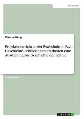 Projektunterricht an der Realschule im Fach Geschichte. Schuelerinnen erarbeiten eine Ausstellung zur Geschichte der Schule(German, Paperback, Koenig Verena)