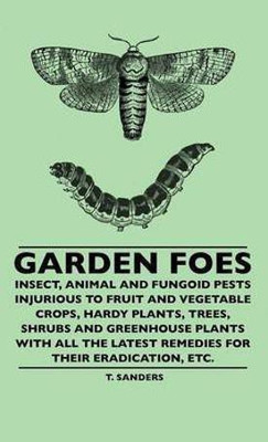 Garden Foes - Insect, Animal And Fungoid Pests Injurious To Fruit And Vegetable Crops, Hardy Plants, Trees, Shrubs And Greenhouse Plants With All The Latest Remedies For Their Eradication, Etc.(English, Hardcover, Sanders T.)