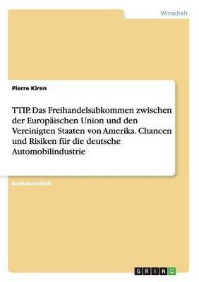 TTIP. Das Freihandelsabkommen zwischen der Europaischen Union und den Vereinigten Staaten von Amerika. Chancen und Risiken fur die deutsche Automobilindustrie(German, Paperback, Kiren Pierre)