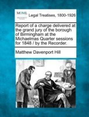 Report of a Charge Delivered at the Grand Jury of the Borough of Birmingham at the Michaelmas Quarter Sessions for 1848 / By the Recorder.(English, Paperback, Hill Matthew Davenport) Report of a Charge Delivered at the Grand Jury of the Borough of Birmingham at the Michaelmas Quarter Sessions for 1848 / By the Recorder.(English, Paperback, Hill Matthew Davenport)