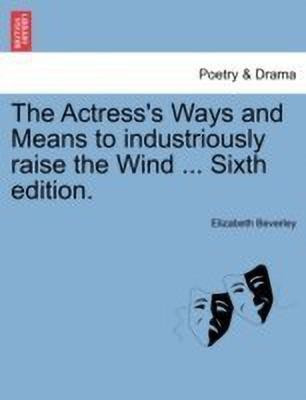The Actress's Ways and Means to Industriously Raise the Wind ... Sixth Edition.(English, Paperback, Beverley Elizabeth)