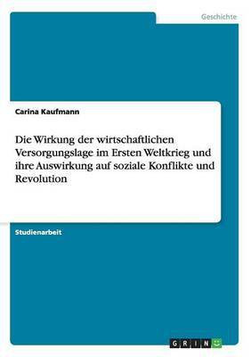 Die Wirkung der wirtschaftlichen Versorgungslage im Ersten Weltkrieg und ihre Auswirkung auf soziale Konflikte und Revolution(German, Paperback, Kaufmann Carina)