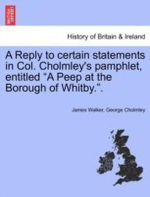 A Reply to Certain Statements in Col. Cholmley's Pamphlet, Entitled a Peep at the Borough of Whitby..(English, Paperback, Walker James Sir)