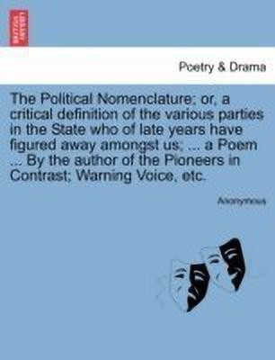 The Political Nomenclature; Or, a Critical Definition of the Various Parties in the State Who of Late Years Have Figured Away Amongst Us; ... a Poem ... by the Author of the Pioneers in Contrast; Warning Voice, Etc.(English, Paperback, Anonymous)