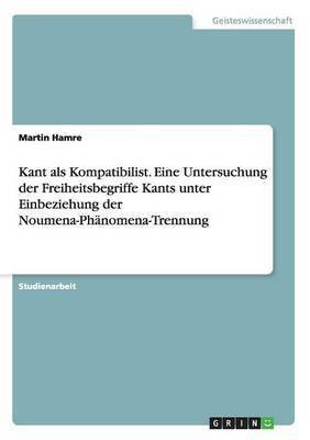 Kant als Kompatibilist. Eine Untersuchung der Freiheitsbegriffe Kants unter Einbeziehung der Noumena-Phaenomena-Trennung(German, Paperback, Hamre Martin)