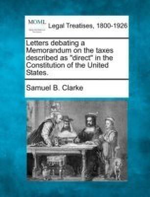 Letters Debating a Memorandum on the Taxes Described as Direct in the Constitution of the United States.(English, Paperback, Clarke Samuel B)