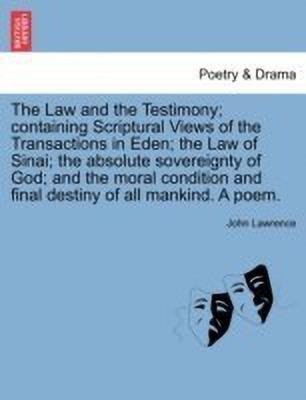 The Law and the Testimony; Containing Scriptural Views of the Transactions in Eden; The Law of Sinai; The Absolute Sovereignty of God; And the Moral Condition and Final Destiny of All Mankind. a Poem.(English, Paperback, Lawrence John) The Law and the Testimony; Containing Scriptural Views of the Transactions in Eden; The Law of Sinai; The Absolute Sovereignty of God; And the Moral Condition and Final Destiny of All Mankind. a Poem.(English, Paperback, Lawrence John)