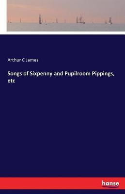 Songs of Sixpenny and Pupilroom Pippings, etc(English, Paperback, James Arthur C)