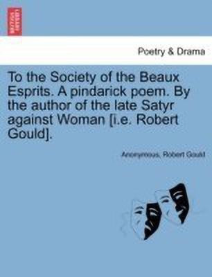 To the Society of the Beaux Esprits. a Pindarick Poem. by the Author of the Late Satyr Against Woman [i.E. Robert Gould].(English, Paperback, Anonymous Robert)