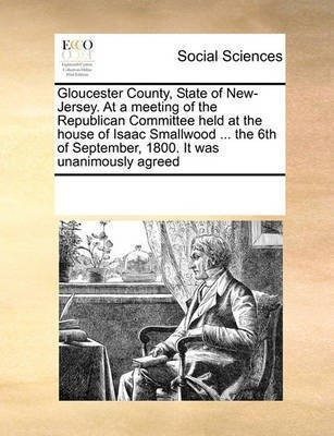 Gloucester County, State of New-Jersey. at a Meeting of the Republican Committee Held at the House of Isaac Smallwood ... the 6th of September, 1800. It Was Unanimously Agreed(English, Paperback, Multiple Contributors)