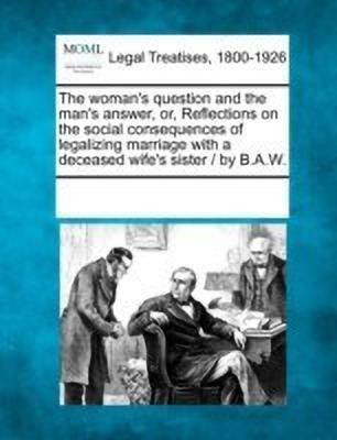 The Woman's Question and the Man's Answer, Or, Reflections on the Social Consequences of Legalizing Marriage with a Deceased Wife's Sister / By B.A.W.(English, Paperback, unknown) The Woman's Question and the Man's Answer, Or, Reflections on the Social Consequences of Legalizing Marriage with a Deceased Wife's Sister / By B.A.W.(English, Paperback, unknown)