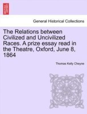 The Relations Between Civilized and Uncivilized Races. a Prize Essay Read in the Theatre, Oxford, June 8, 1864(English, Paperback, Cheyne Thomas Kelly)
