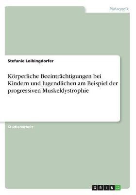 Koerperliche Beeintraechtigungen bei Kindern und Jugendlichen am Beispiel der progressiven Muskeldystrophie(German, Paperback, Loibingdorfer Stefanie)