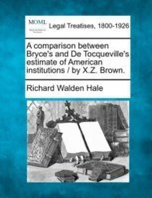 A Comparison Between Bryce's and de Tocqueville's Estimate of American Institutions / By X.Z. Brown.(English, Paperback, Hale Richard Walden)
