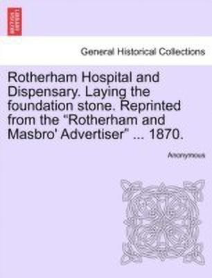 Rotherham Hospital and Dispensary. Laying the Foundation Stone. Reprinted from the Rotherham and Masbro' Advertiser ... 1870.(English, Paperback, Anonymous)