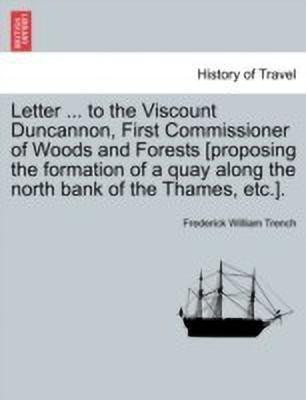 Letter ... to the Viscount Duncannon, First Commissioner of Woods and Forests [proposing the Formation of a Quay Along the North Bank of the Thames, Etc.].(English, Paperback, Trench Frederick William)
