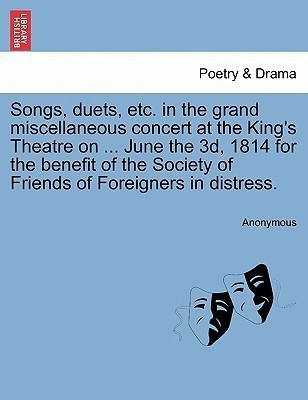 Songs, Duets, Etc. in the Grand Miscellaneous Concert at the King's Theatre on ... June the 3d, 1814 for the Benefit of the Society of Friends of Foreigners in Distress.(English, Paperback, Anonymous)