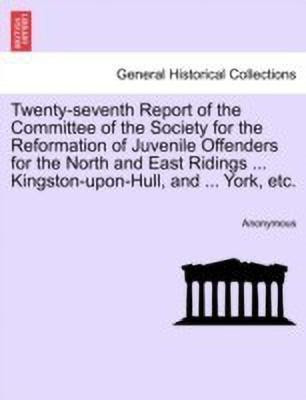 Twenty-Seventh Report of the Committee of the Society for the Reformation of Juvenile Offenders for the North and East Ridings ... Kingston-Upon-Hull, and ... York, Etc.(English, Paperback, Anonymous) Twenty-Seventh Report of the Committee of the Society for the Reformation of Juvenile Offenders for the North and East Ridings ... Kingston-Upon-Hull, and ... York, Etc.(English, Paperback, Anonymous)
