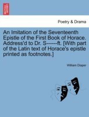 An Imitation of the Seventeenth Epistle of the First Book of Horace. Address'd to Dr. S------Ft. [with Part of the Latin Text of Horace's Epistle Printed as Footnotes.](English, Paperback, Diaper William)
