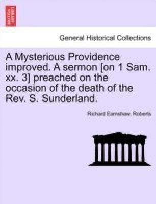 A Mysterious Providence Improved. a Sermon [on 1 Sam. XX. 3] Preached on the Occasion of the Death of the Rev. S. Sunderland.(English, Paperback, Roberts Richard Earnshaw)