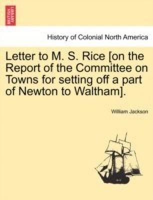 Letter to M. S. Rice [on the Report of the Committee on Towns for Setting Off a Part of Newton to Waltham].(English, Paperback, Jackson William)
