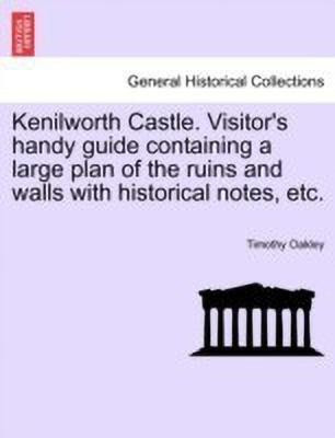 Kenilworth Castle. Visitor's Handy Guide Containing a Large Plan of the Ruins and Walls with Historical Notes, Etc.(English, Paperback, Oakley Timothy)