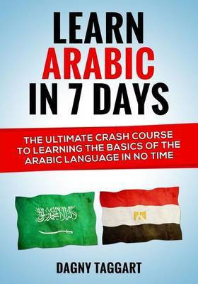 Learn Arabic in 7 Days! - The Ultimate Crash Course to Learning the Basics of the Arabic Language in No Time(English, Paperback, Taggart Dagny)