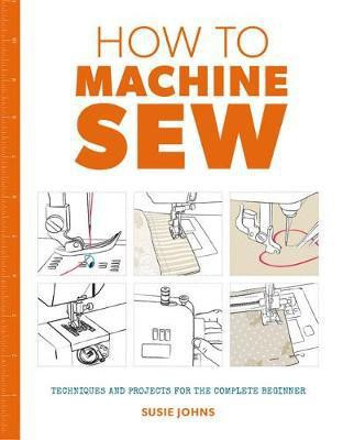 How to Machine Sew: Techniques and Projects for the Complete Beginner(English, Paperback, Johns Susie)