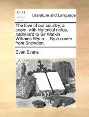 The Love of Our Country, a Poem, with Historical Notes, Address'd to Sir Watkin Williams Wynn ... by a Curate from Snowdon.(English, Paperback, Evans Evan)