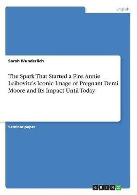 The Spark That Started a Fire. Annie Leibovitz's Iconic Image of Pregnant Demi Moore and Its Impact Until Today(English, Paperback, Wunderlich Sarah)