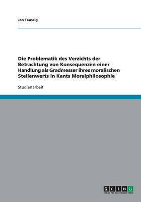 Die Problematik des Verzichts der Betrachtung von Konsequenzen einer Handlung als Gradmesser ihres moralischen Stellenwerts in Kants Moralphilosophie(German, Paperback, Taussig Jan) Die Problematik des Verzichts der Betrachtung von Konsequenzen einer Handlung als Gradmesser ihres moralischen Stellenwerts in Kants Moralphilosophie(German, Paperback, Taussig Jan)