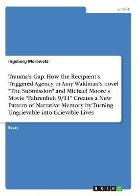 Trauma's Gap. How the Recipient's Triggered Agency in Amy Waldman's novel The Submission and Michael Moore's Movie Fahrenheit 9/11 Creates a New Pattern of Narrative Memory by Turning Ungrievable into Grievable Lives(English, Paperback, Morawetz Ingeborg) Trauma's Gap. How the Recipient's Triggered Agency in Amy Waldman's novel The Submission and Michael Moore's Movie Fahrenheit 9/11 Creates a New Pattern of Narrative Memory by Turning Ungrievable into Grievable Lives(English, Paperback, Morawetz Ingeborg)