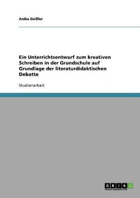 Ein Unterrichtsentwurf zum kreativen Schreiben in der Grundschule auf Grundlage der literaturdidaktischen Debatte(German, Paperback, Geissler Anika)