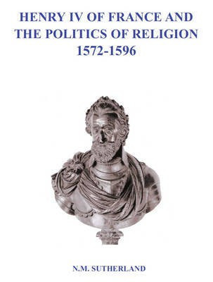 Henry IV of France and the Politics of Religion 1572 - 1596, Volume 1 & 2(English, Electronic book text, Sutherland N. M.)