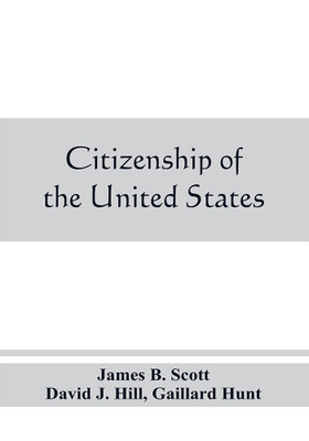 Citizenship of the United States, expatriation, and protection abroad. Letter from the secretary of state, submitting report on the subject of citizenship, Expatriation, and Protection Abroad(English, Paperback, B Scott James) Citizenship of the United States, expatriation, and protection abroad. Letter from the secretary of state, submitting report on the subject of citizenship, Expatriation, and Protection Abroad(English, Paperback, B Scott James)