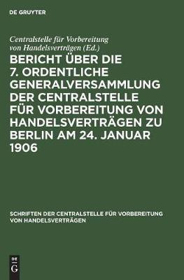 Bericht UEber Die 7. Ordentliche Generalversammlung Der Centralstelle Fuer Vorbereitung Von Handelsvertraegen Zu Berlin Am 24. Januar 1906(German, Hardcover, unknown)