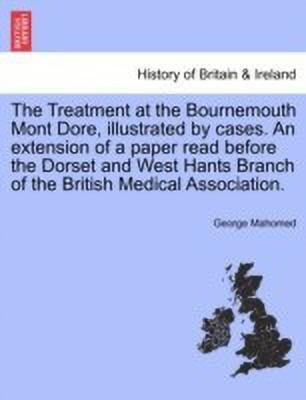 The Treatment at the Bournemouth Mont Dore, Illustrated by Cases. an Extension of a Paper Read Before the Dorset and West Hants Branch of the British Medical Association.(English, Paperback, Mahomed George)