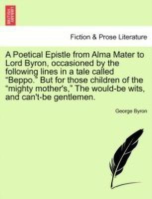A Poetical Epistle from Alma Mater to Lord Byron, Occasioned by the Following Lines in a Tale Called Beppo. But for Those Children of the Mighty Mother's, the Would-Be Wits, and Can't-Be Gentlemen.(English, Paperback, Byron George)