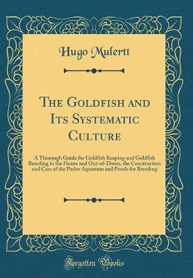 The Goldfish and Its Systematic Culture: A Thorough Guide for Goldfish Keeping and Goldfish Breeding in the House and Out-of-Doors, the Construction and Care of the Parlor Aquarium and Ponds for Breeding (Classic Reprint)(English, Hardcover, Mulertt Hugo) The Goldfish and Its Systematic Culture: A Thorough Guide for Goldfish Keeping and Goldfish Breeding in the House and Out-of-Doors, the Construction and Care of the Parlor Aquarium and Ponds for Breeding (Classic Reprint)(English, Hardcover, Mulertt Hugo)