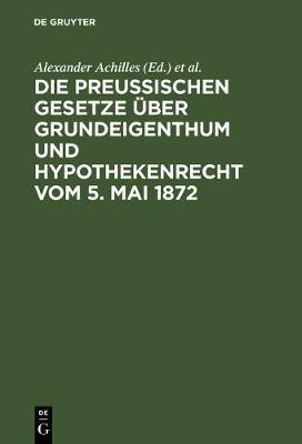 Die preussischen Gesetze ueber Grundeigenthum und Hypothekenrecht vom 5. Mai 1872(German, Hardcover, unknown)