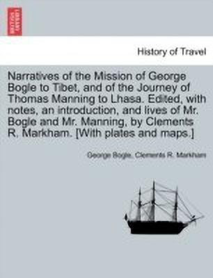 Narratives of the Mission of George Bogle to Tibet, and of the Journey of Thomas Manning to Lhasa. Edited, with notes, an introduction, and lives of Mr. Bogle and Mr. Manning, by Clements R. Markham. [With plates and maps.](English, Paperback, Bogle George)