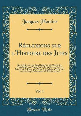 Reflexions sur l'Histoire des Juifs, Vol. 1: Sur la Ruine de Leur Republique Et sur le Messie; Sur l'Incredulite de ce Peuple; Sur les Incredules en General; Pour Servir de Preuves a la Verite de la Religion Chretienne; Avec un Abrege Preliminaire de l'Hi(French, Hardcover, Plantier Jacques) Reflexions sur l'Histoire des Juifs, Vol. 1: Sur la Ruine de Leur Republique Et sur le Messie; Sur l'Incredulite de ce Peuple; Sur les Incredules en General; Pour Servir de Preuves a la Verite de la Religion Chretienne; Avec un Abrege Preliminaire de l'Hi(French, Hardcover, Plantier Jacques)