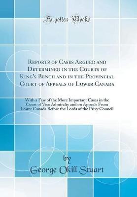 Reports of Cases Argued and Determined in the Courts of King's Bench and in the Provincial Court of Appeals of Lower Canada: With a Few of the More Important Cases in the Court of Vice Admiralty and on Appeals From Lower Canada Before the Lords of the Pri(English, Hardcover, Stuart George Okill)