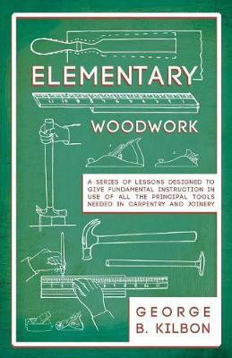 Elementary Woodwork - A Series of Lessons Designed to Give Fundamental Instruction in Use of All the Principal Tools Needed in Carpentry and Joinery - 1893(English, Paperback, Kilbon George B) Elementary Woodwork - A Series of Lessons Designed to Give Fundamental Instruction in Use of All the Principal Tools Needed in Carpentry and Joinery - 1893(English, Paperback, Kilbon George B)