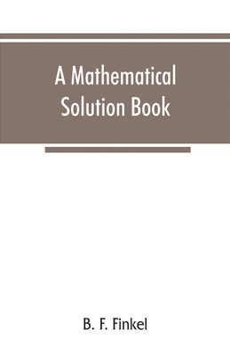 A mathematical solution book. Containing systematic solutions of many of the most difficult problems, taken from the leading authors on arithmetic and algebra, many problems and solutions from geometry, trigonometry, and calculus, many problems and solutions(English, Paperback, F Finkel B) A mathematical solution book. Containing systematic solutions of many of the most difficult problems, taken from the leading authors on arithmetic and algebra, many problems and solutions from geometry, trigonometry, and calculus, many problems and solutions(English, Paperback, F Finkel B)