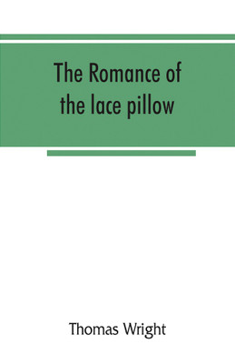 The romance of the lace pillow; being the history of lace-making in Bucks, Beds, Northants and neighbouring counties, together with some account of the lace industries of Devon and Ireland(English, Paperback, Wright Thomas) The romance of the lace pillow; being the history of lace-making in Bucks, Beds, Northants and neighbouring counties, together with some account of the lace industries of Devon and Ireland(English, Paperback, Wright Thomas)