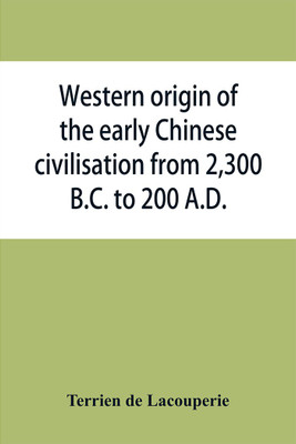 Western origin of the early Chinese civilisation from 2,300 B.C. to 200 A.D., or, Chapters on the elements derived from the old civilisations of west Asia in the formation of the ancient Chinese culture(English, Paperback, De Lacouperie Terrien) Western origin of the early Chinese civilisation from 2,300 B.C. to 200 A.D., or, Chapters on the elements derived from the old civilisations of west Asia in the formation of the ancient Chinese culture(English, Paperback, De Lacouperie Terrien)