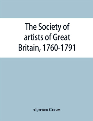 The Society of artists of Great Britain, 1760-1791; the Free society of artists, 1761-1783; a complete dictionary of contributors and their work from the foundation of the societies to 1791(English, Paperback, Graves Algernon) The Society of artists of Great Britain, 1760-1791; the Free society of artists, 1761-1783; a complete dictionary of contributors and their work from the foundation of the societies to 1791(English, Paperback, Graves Algernon)