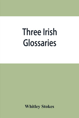 Three Irish glossaries. Cormac's glossary codex A. O'Davoren's glossary and a glossary to the calendar of Oingus the Culdee(English, Paperback, Stokes Whitley)