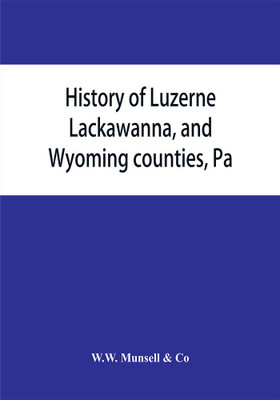 History of Luzerne, Lackawanna, and Wyoming counties, Pa.; with illustrations and biographical sketches of some of their prominent men and pioneers(English, Paperback, W W Munsell, Co) History of Luzerne, Lackawanna, and Wyoming counties, Pa.; with illustrations and biographical sketches of some of their prominent men and pioneers(English, Paperback, W W Munsell, Co)